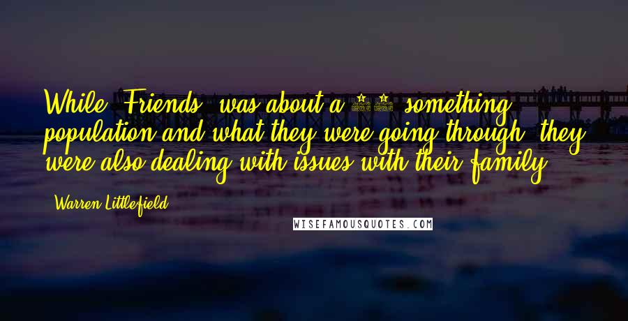 Warren Littlefield Quotes: While 'Friends' was about a 20-something population and what they were going through, they were also dealing with issues with their family.