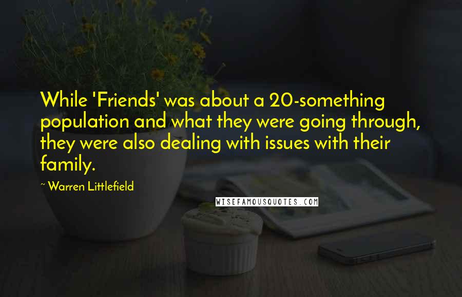 Warren Littlefield Quotes: While 'Friends' was about a 20-something population and what they were going through, they were also dealing with issues with their family.