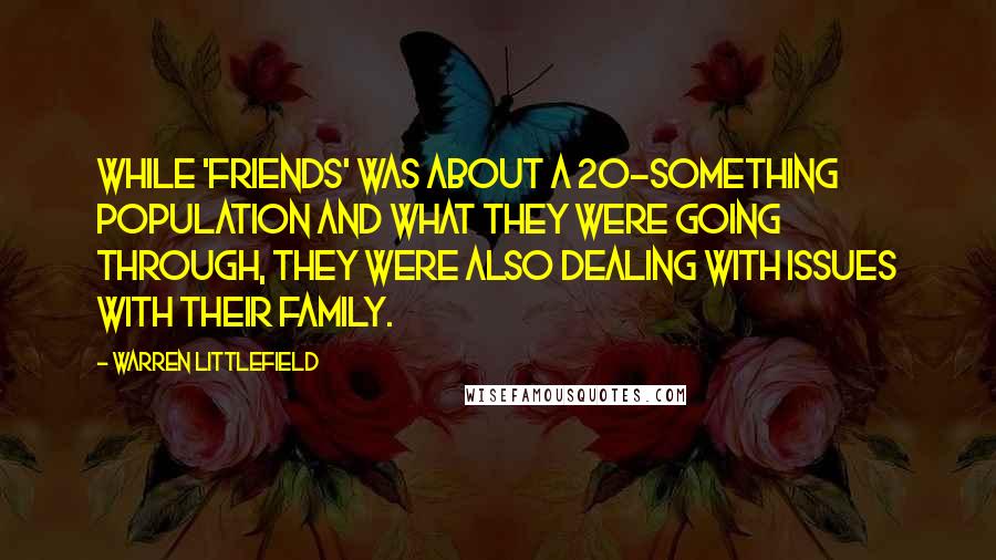 Warren Littlefield Quotes: While 'Friends' was about a 20-something population and what they were going through, they were also dealing with issues with their family.