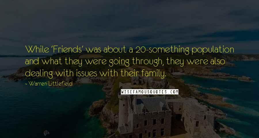 Warren Littlefield Quotes: While 'Friends' was about a 20-something population and what they were going through, they were also dealing with issues with their family.