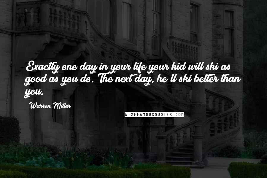 Warren Miller Quotes: Exactly one day in your life your kid will ski as good as you do. The next day, he'll ski better than you.