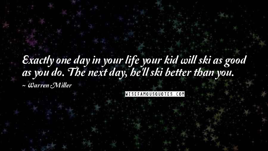 Warren Miller Quotes: Exactly one day in your life your kid will ski as good as you do. The next day, he'll ski better than you.