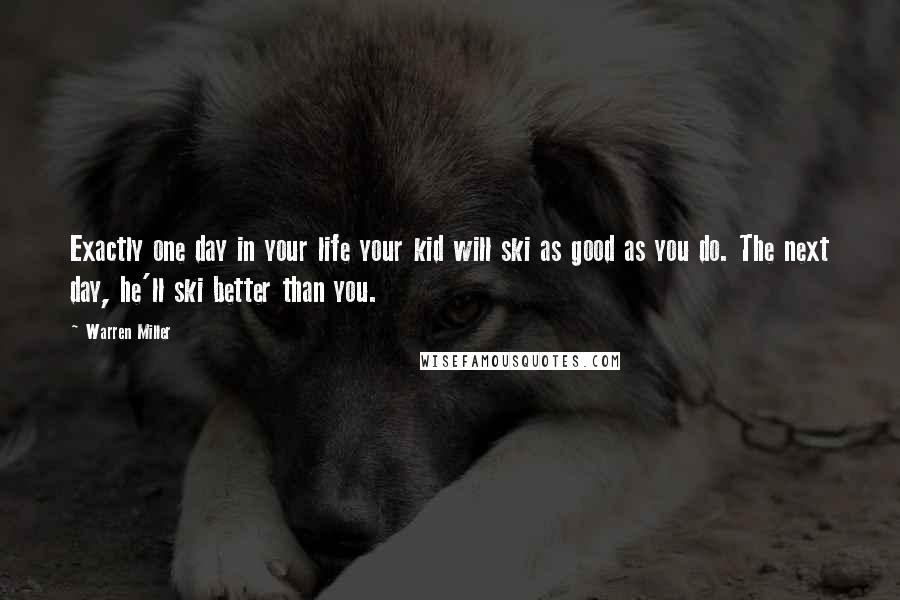 Warren Miller Quotes: Exactly one day in your life your kid will ski as good as you do. The next day, he'll ski better than you.