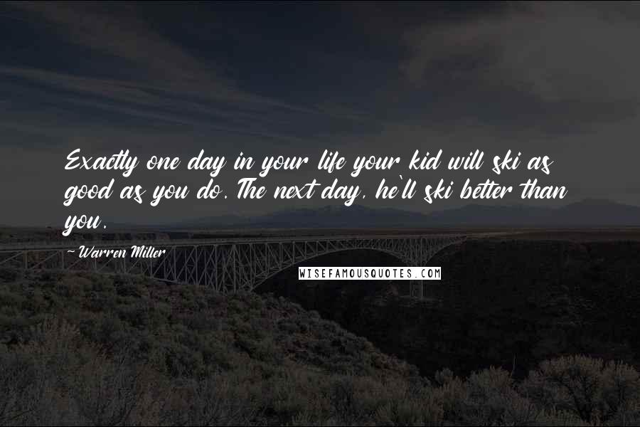 Warren Miller Quotes: Exactly one day in your life your kid will ski as good as you do. The next day, he'll ski better than you.