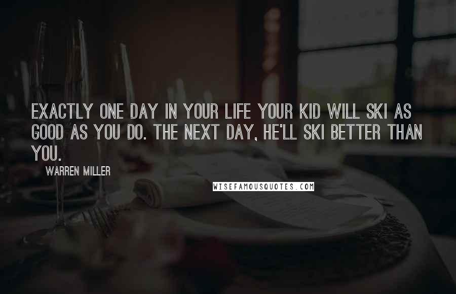 Warren Miller Quotes: Exactly one day in your life your kid will ski as good as you do. The next day, he'll ski better than you.