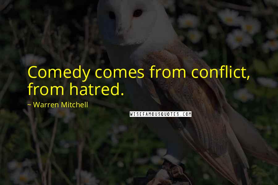 Warren Mitchell Quotes: Comedy comes from conflict, from hatred.