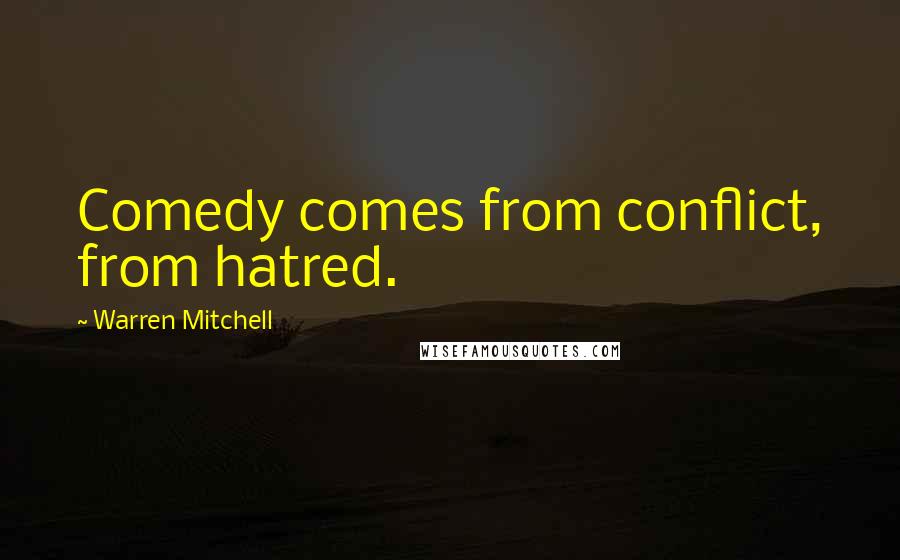 Warren Mitchell Quotes: Comedy comes from conflict, from hatred.