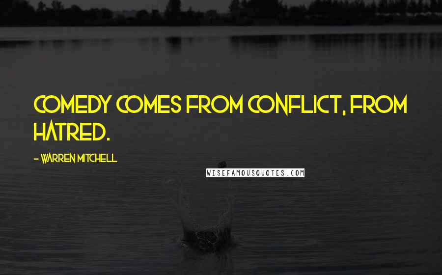 Warren Mitchell Quotes: Comedy comes from conflict, from hatred.