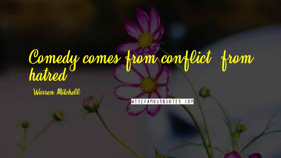Warren Mitchell Quotes: Comedy comes from conflict, from hatred.