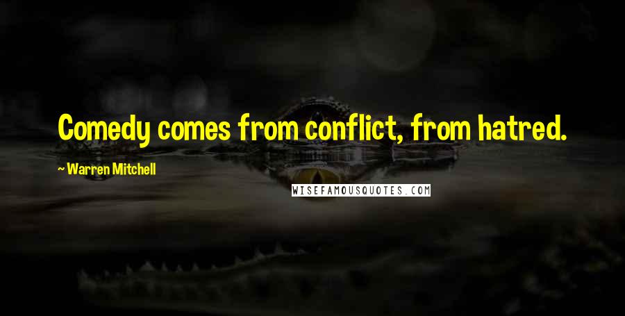 Warren Mitchell Quotes: Comedy comes from conflict, from hatred.