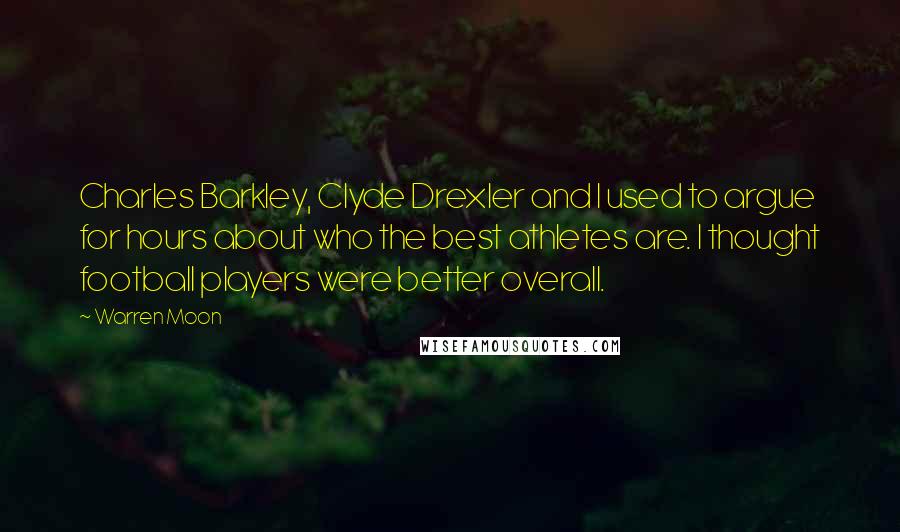 Warren Moon Quotes: Charles Barkley, Clyde Drexler and I used to argue for hours about who the best athletes are. I thought football players were better overall.