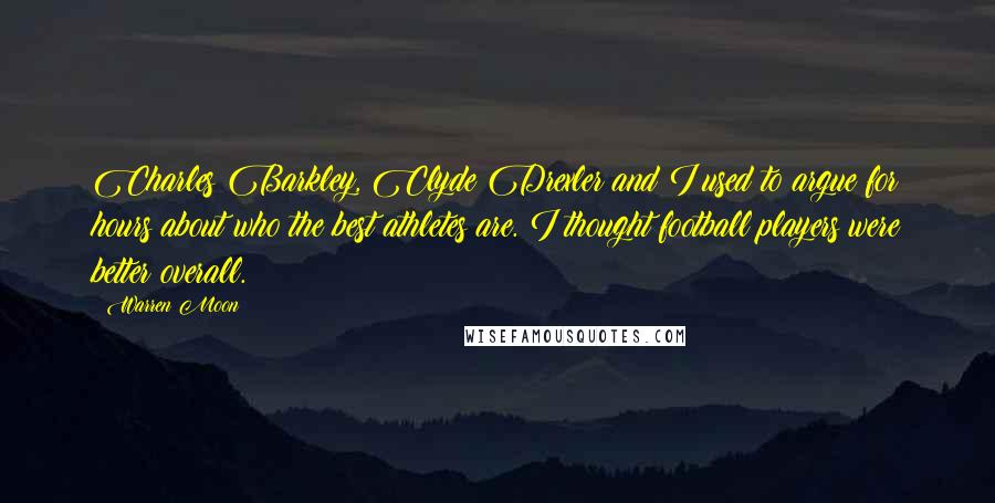 Warren Moon Quotes: Charles Barkley, Clyde Drexler and I used to argue for hours about who the best athletes are. I thought football players were better overall.