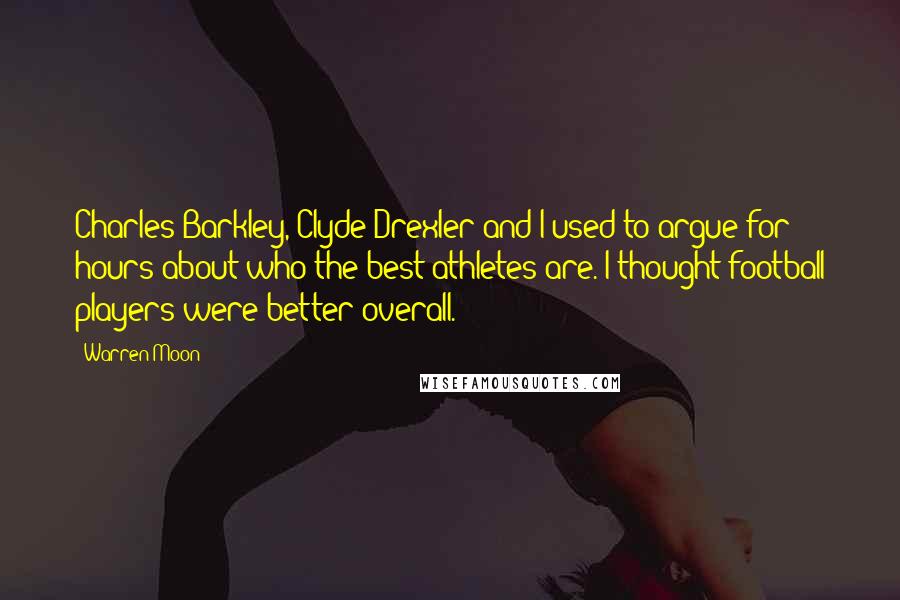 Warren Moon Quotes: Charles Barkley, Clyde Drexler and I used to argue for hours about who the best athletes are. I thought football players were better overall.