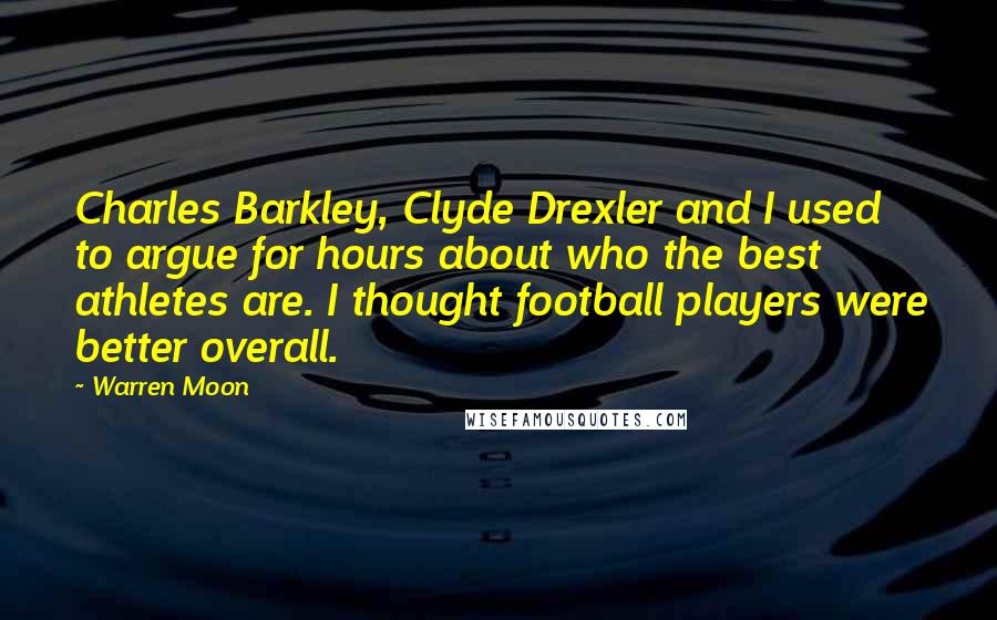 Warren Moon Quotes: Charles Barkley, Clyde Drexler and I used to argue for hours about who the best athletes are. I thought football players were better overall.