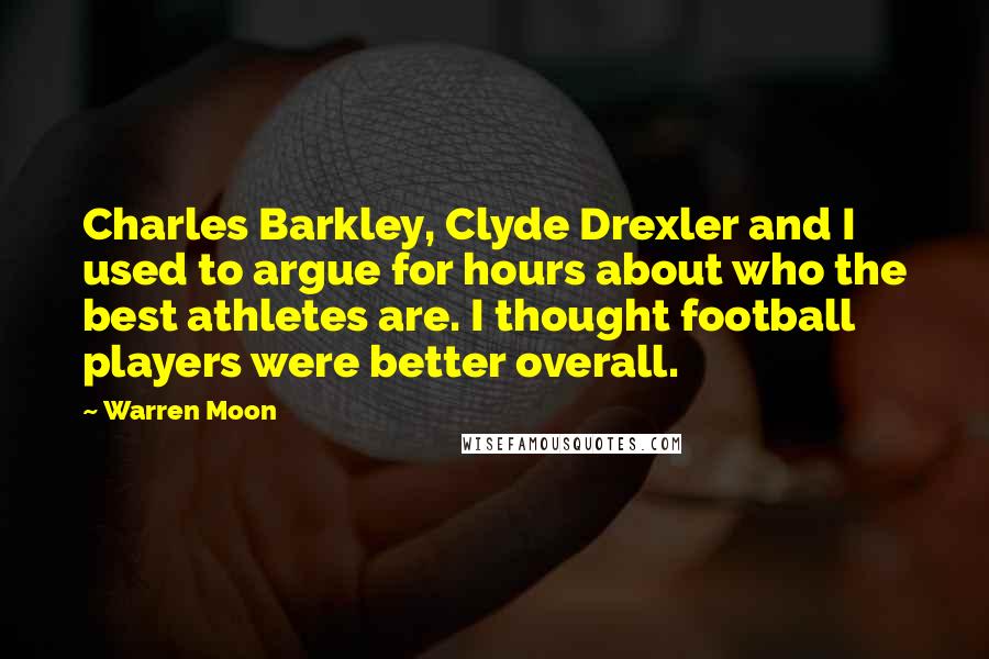 Warren Moon Quotes: Charles Barkley, Clyde Drexler and I used to argue for hours about who the best athletes are. I thought football players were better overall.