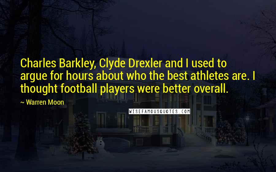 Warren Moon Quotes: Charles Barkley, Clyde Drexler and I used to argue for hours about who the best athletes are. I thought football players were better overall.