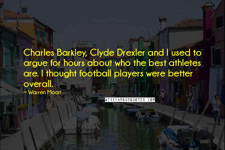 Warren Moon Quotes: Charles Barkley, Clyde Drexler and I used to argue for hours about who the best athletes are. I thought football players were better overall.