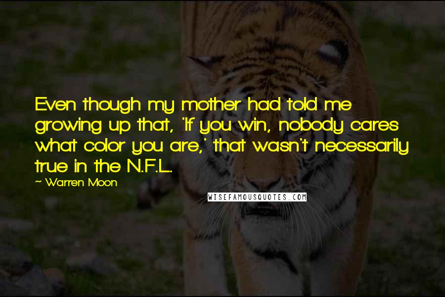 Warren Moon Quotes: Even though my mother had told me growing up that, 'If you win, nobody cares what color you are,' that wasn't necessarily true in the N.F.L.