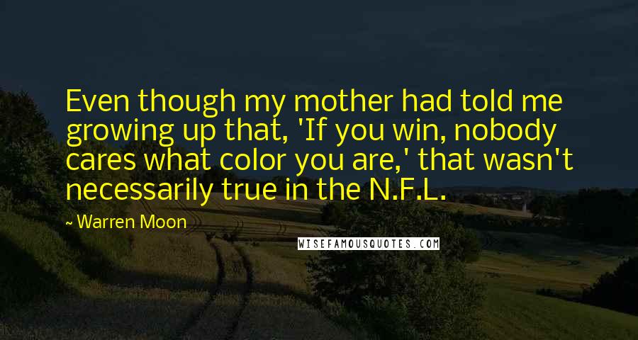 Warren Moon Quotes: Even though my mother had told me growing up that, 'If you win, nobody cares what color you are,' that wasn't necessarily true in the N.F.L.