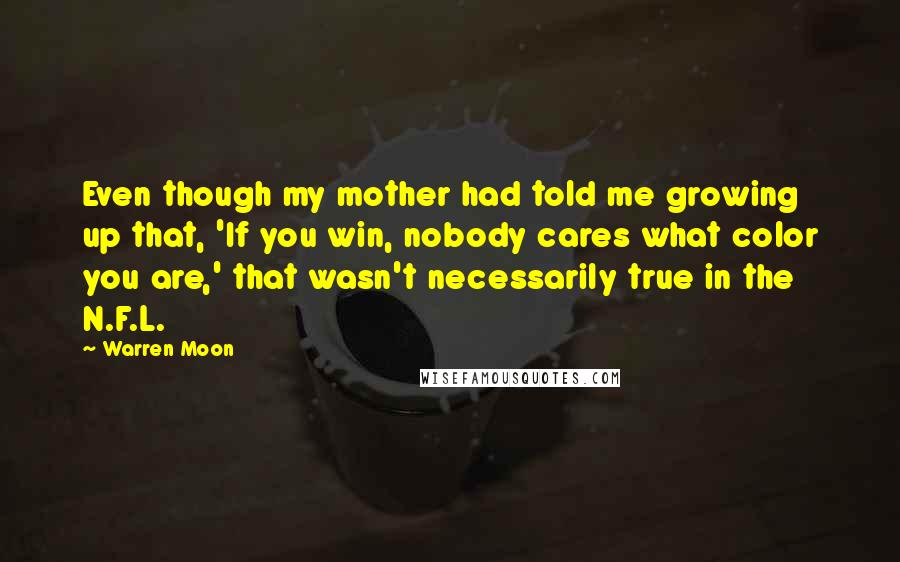 Warren Moon Quotes: Even though my mother had told me growing up that, 'If you win, nobody cares what color you are,' that wasn't necessarily true in the N.F.L.