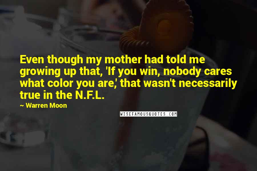 Warren Moon Quotes: Even though my mother had told me growing up that, 'If you win, nobody cares what color you are,' that wasn't necessarily true in the N.F.L.