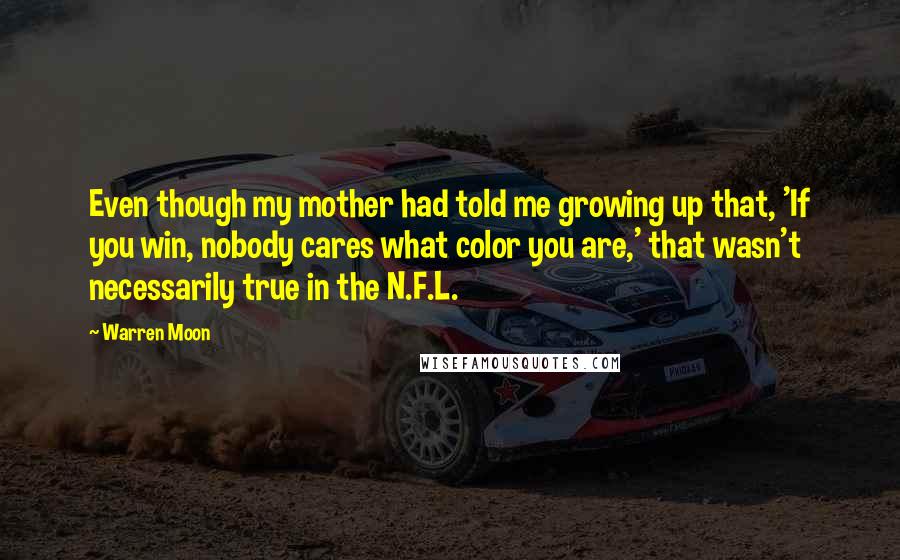 Warren Moon Quotes: Even though my mother had told me growing up that, 'If you win, nobody cares what color you are,' that wasn't necessarily true in the N.F.L.