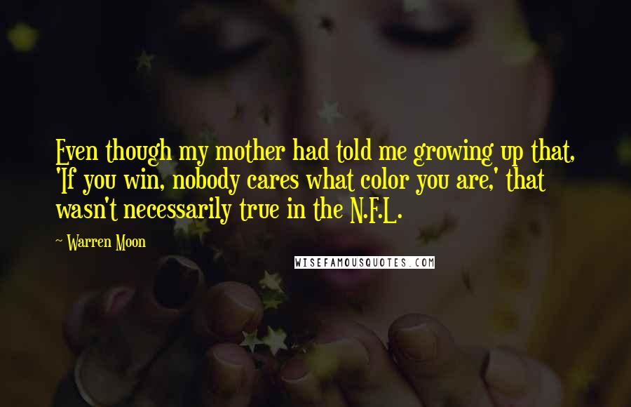 Warren Moon Quotes: Even though my mother had told me growing up that, 'If you win, nobody cares what color you are,' that wasn't necessarily true in the N.F.L.