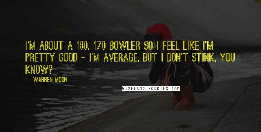 Warren Moon Quotes: I'm about a 160, 170 bowler so I feel like I'm pretty good - I'm average, but I don't stink, you know?