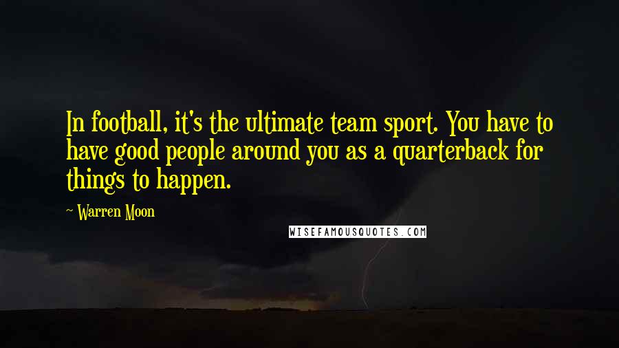 Warren Moon Quotes: In football, it's the ultimate team sport. You have to have good people around you as a quarterback for things to happen.