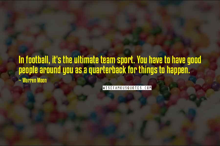 Warren Moon Quotes: In football, it's the ultimate team sport. You have to have good people around you as a quarterback for things to happen.