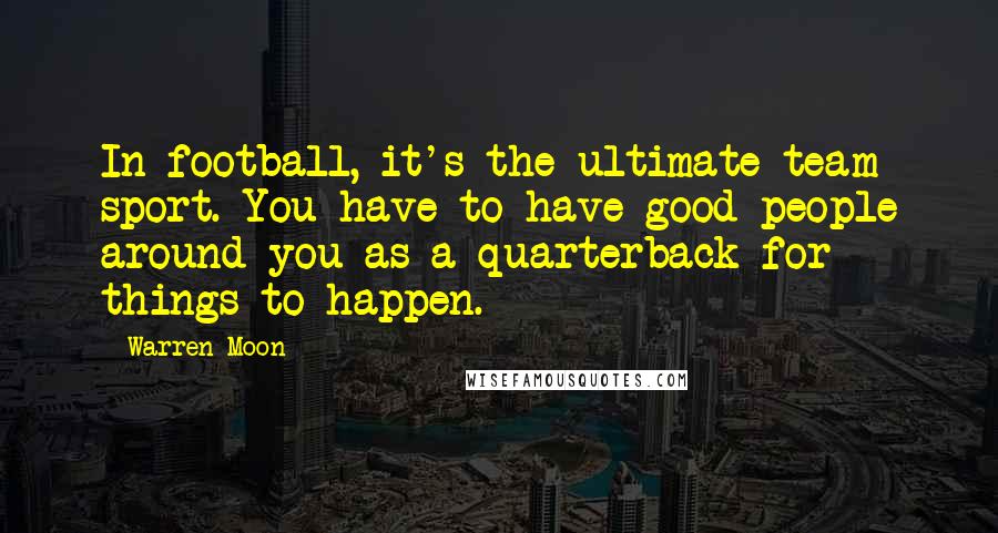 Warren Moon Quotes: In football, it's the ultimate team sport. You have to have good people around you as a quarterback for things to happen.