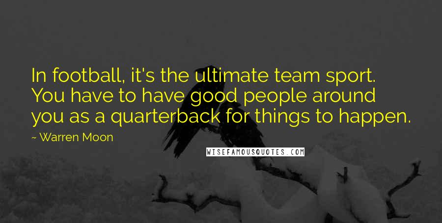 Warren Moon Quotes: In football, it's the ultimate team sport. You have to have good people around you as a quarterback for things to happen.