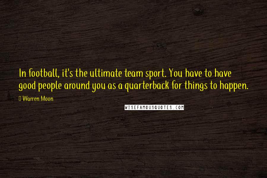 Warren Moon Quotes: In football, it's the ultimate team sport. You have to have good people around you as a quarterback for things to happen.