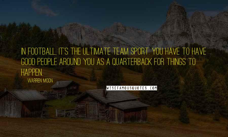 Warren Moon Quotes: In football, it's the ultimate team sport. You have to have good people around you as a quarterback for things to happen.