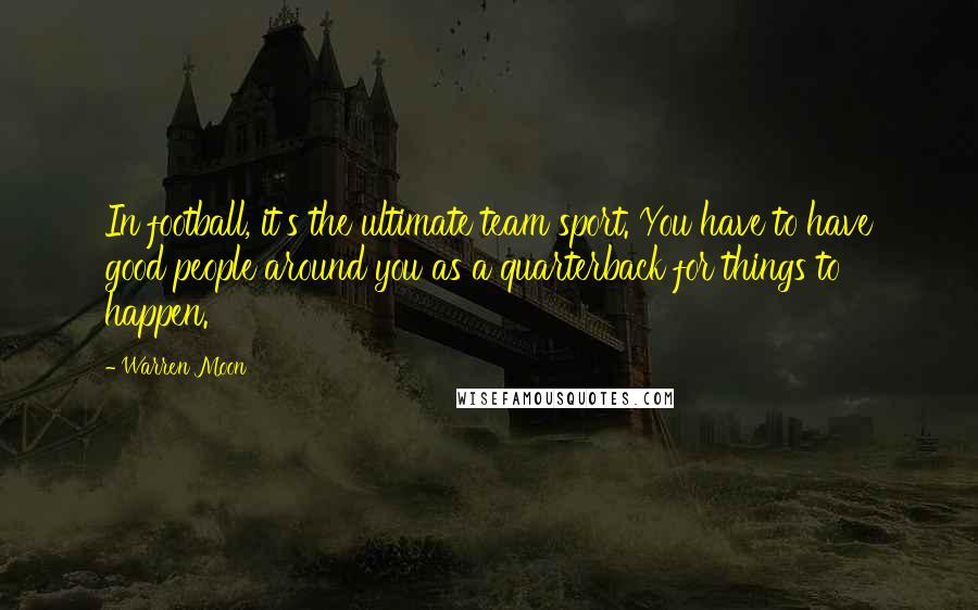 Warren Moon Quotes: In football, it's the ultimate team sport. You have to have good people around you as a quarterback for things to happen.