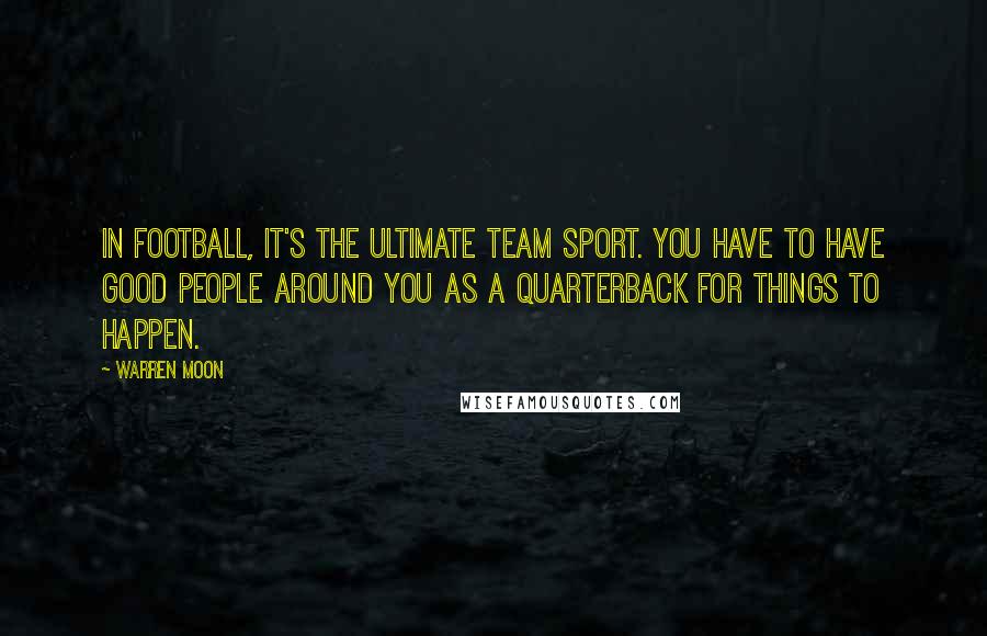 Warren Moon Quotes: In football, it's the ultimate team sport. You have to have good people around you as a quarterback for things to happen.