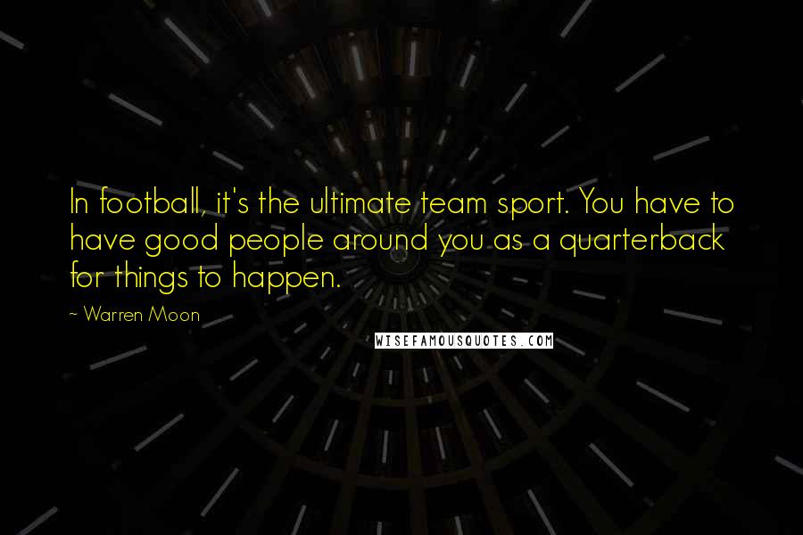 Warren Moon Quotes: In football, it's the ultimate team sport. You have to have good people around you as a quarterback for things to happen.