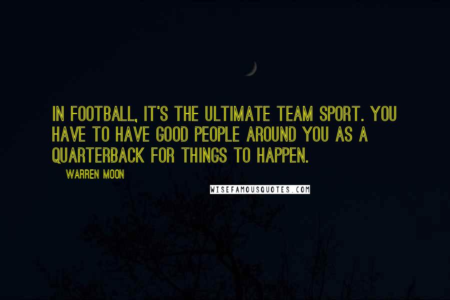 Warren Moon Quotes: In football, it's the ultimate team sport. You have to have good people around you as a quarterback for things to happen.