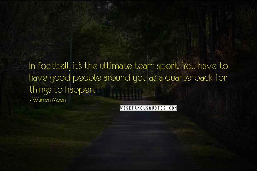 Warren Moon Quotes: In football, it's the ultimate team sport. You have to have good people around you as a quarterback for things to happen.
