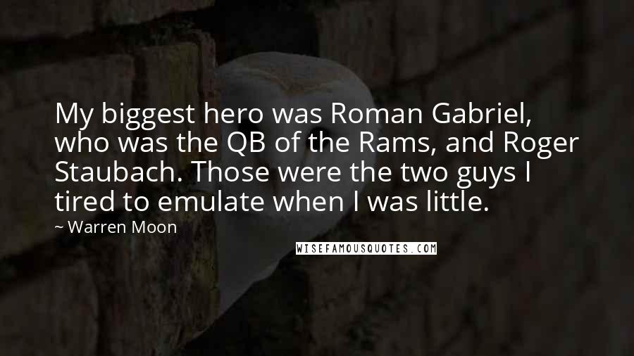 Warren Moon Quotes: My biggest hero was Roman Gabriel, who was the QB of the Rams, and Roger Staubach. Those were the two guys I tired to emulate when I was little.