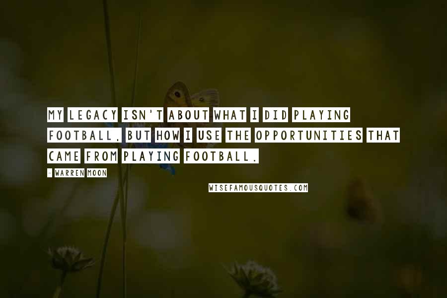 Warren Moon Quotes: My legacy isn't about what I did playing football, but how I use the opportunities that came from playing football.