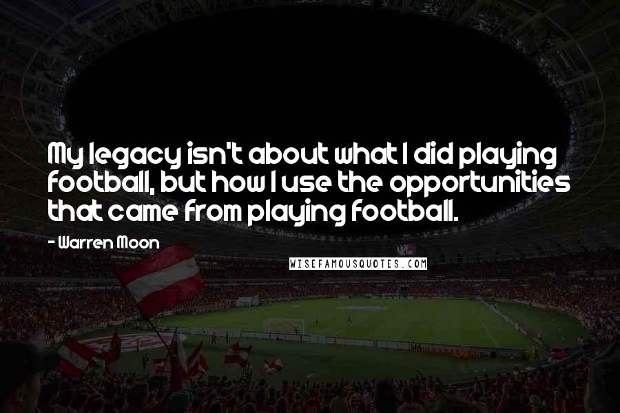 Warren Moon Quotes: My legacy isn't about what I did playing football, but how I use the opportunities that came from playing football.