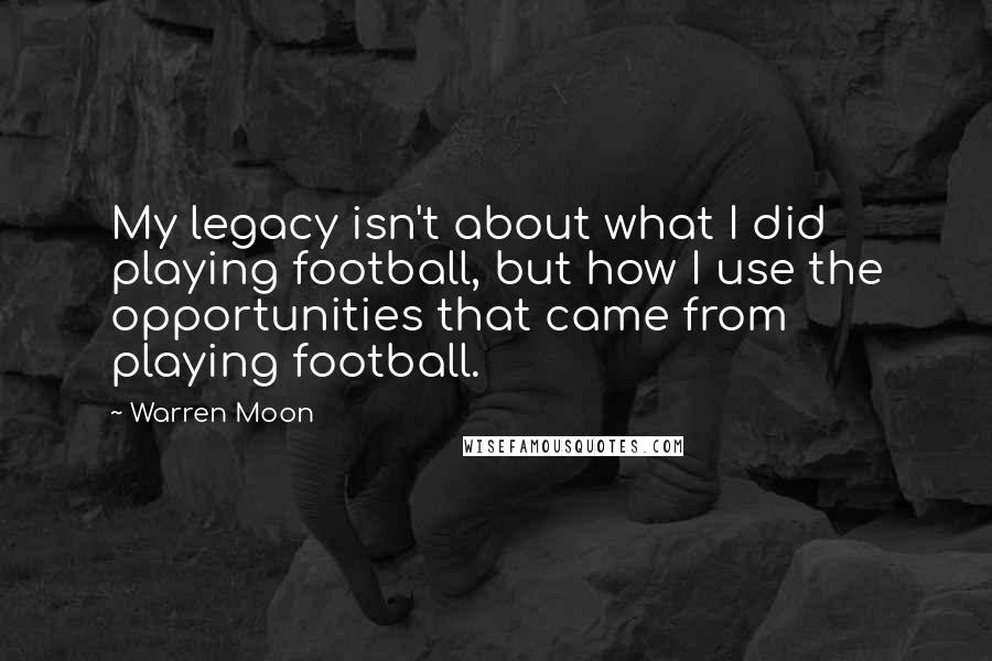 Warren Moon Quotes: My legacy isn't about what I did playing football, but how I use the opportunities that came from playing football.