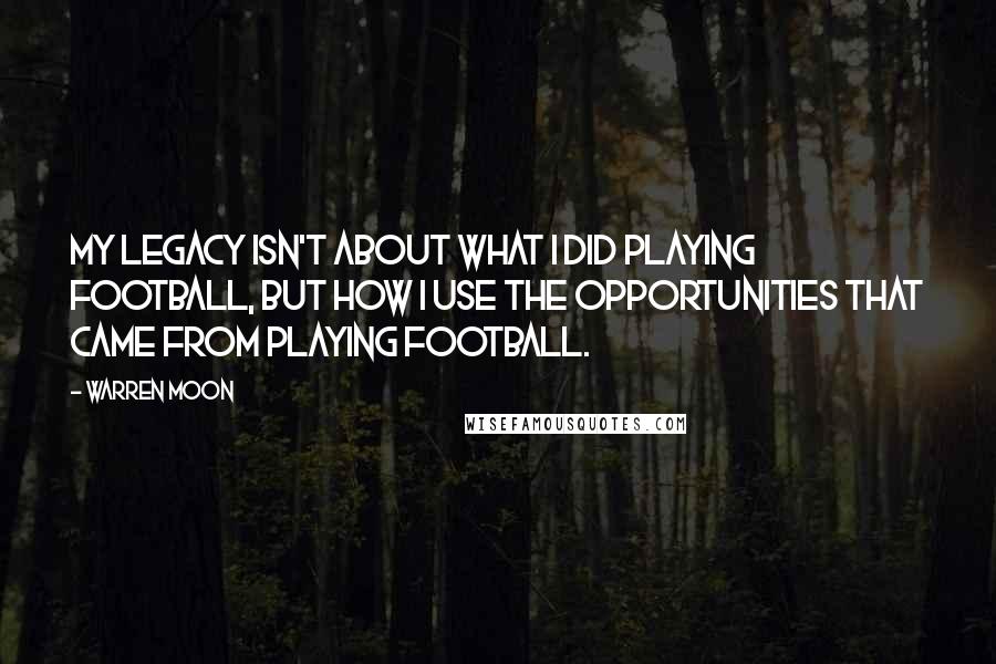 Warren Moon Quotes: My legacy isn't about what I did playing football, but how I use the opportunities that came from playing football.
