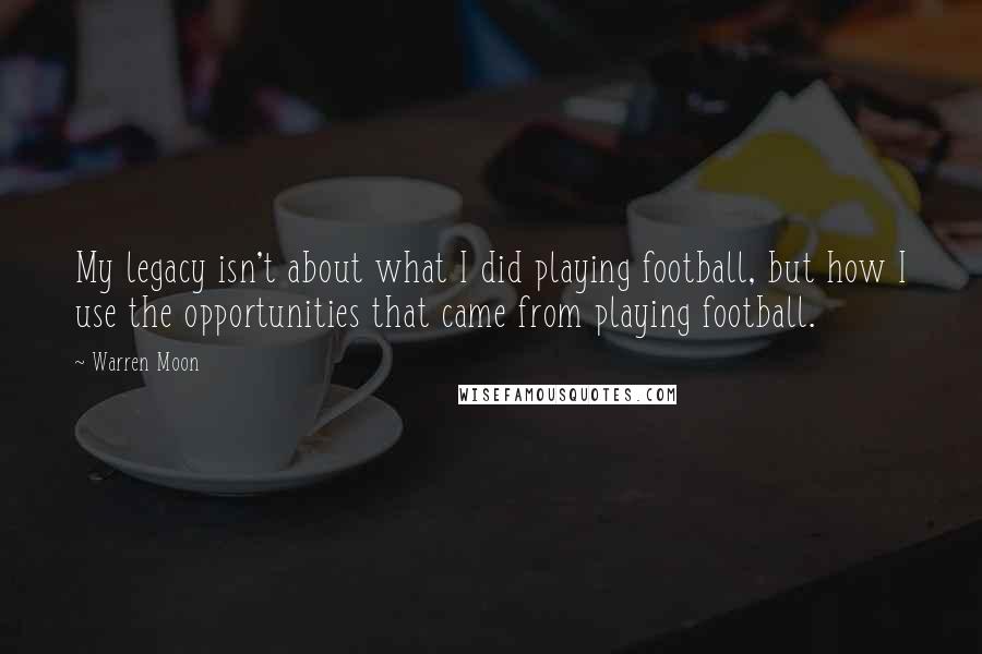 Warren Moon Quotes: My legacy isn't about what I did playing football, but how I use the opportunities that came from playing football.