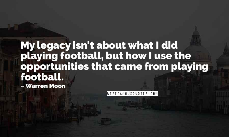 Warren Moon Quotes: My legacy isn't about what I did playing football, but how I use the opportunities that came from playing football.