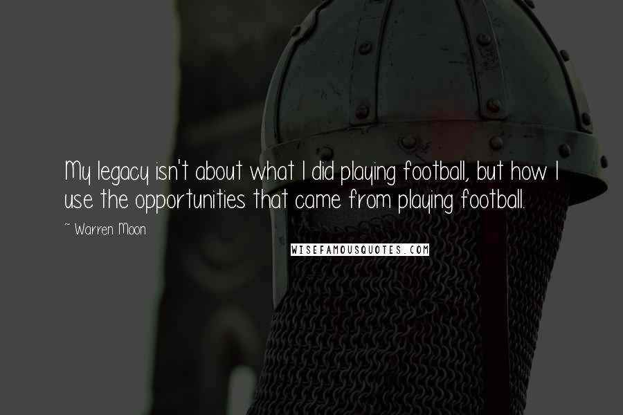 Warren Moon Quotes: My legacy isn't about what I did playing football, but how I use the opportunities that came from playing football.