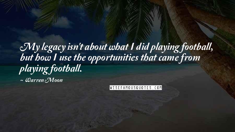 Warren Moon Quotes: My legacy isn't about what I did playing football, but how I use the opportunities that came from playing football.