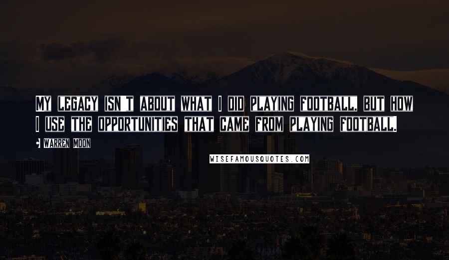 Warren Moon Quotes: My legacy isn't about what I did playing football, but how I use the opportunities that came from playing football.