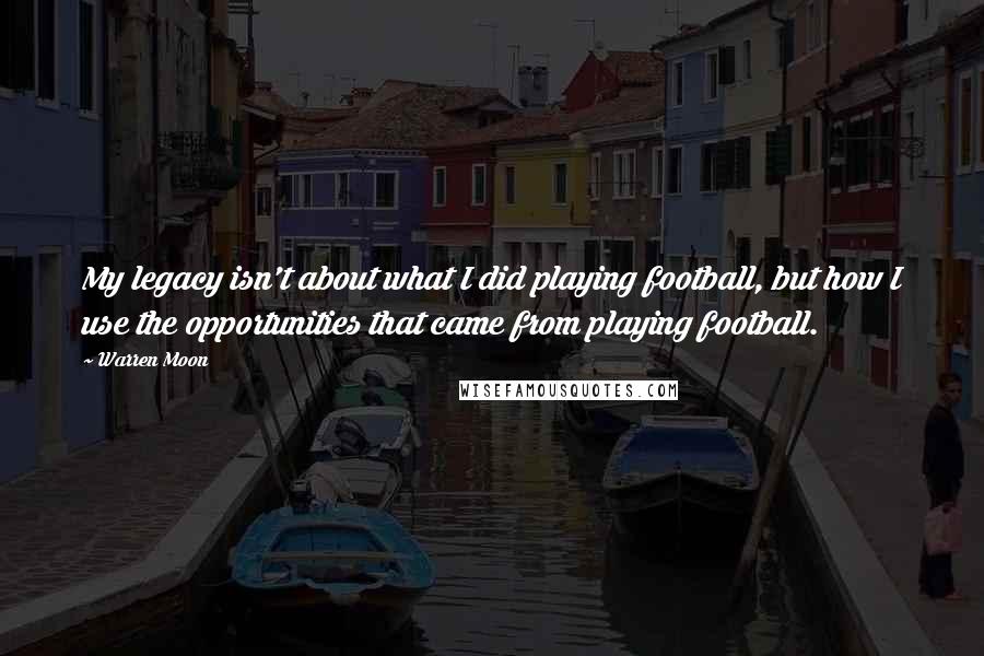 Warren Moon Quotes: My legacy isn't about what I did playing football, but how I use the opportunities that came from playing football.